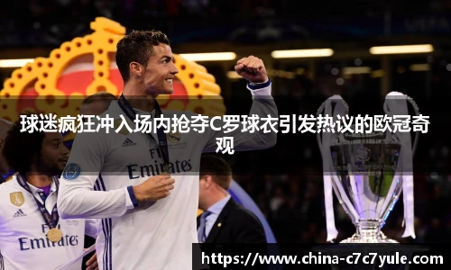 球迷疯狂冲入场内抢夺C罗球衣引发热议的欧冠奇观