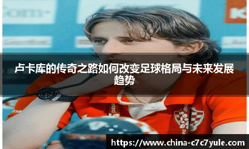 卢卡库的传奇之路如何改变足球格局与未来发展趋势