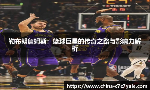 勒布朗詹姆斯：篮球巨星的传奇之路与影响力解析