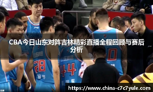 CBA今日山东对阵吉林精彩直播全程回顾与赛后分析
