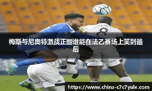 梅斯与尼奥特激战正酣谁能在法乙赛场上笑到最后