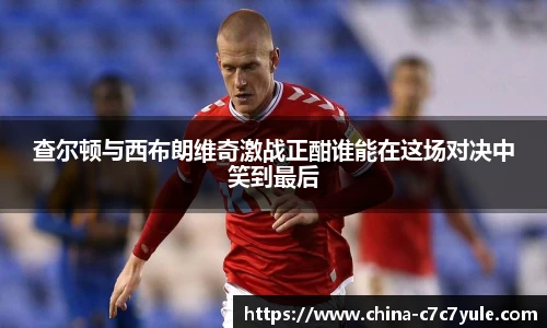 查尔顿与西布朗维奇激战正酣谁能在这场对决中笑到最后