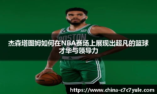 杰森塔图姆如何在NBA赛场上展现出超凡的篮球才华与领导力