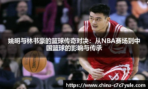 姚明与林书豪的篮球传奇对决:从NBA赛场到中国篮球的影响与传承
