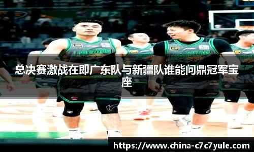 总决赛激战在即广东队与新疆队谁能问鼎冠军宝座