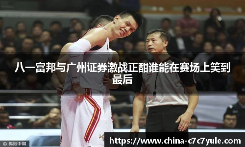 八一富邦与广州证券激战正酣谁能在赛场上笑到最后